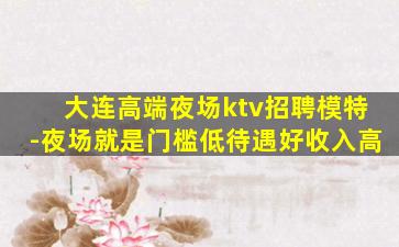 大连高端夜场ktv招聘模特-夜场就是门槛低待遇好收入高