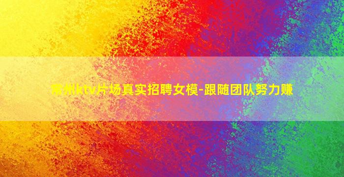 常州ktv片场真实招聘女模-跟随团队努力赚
