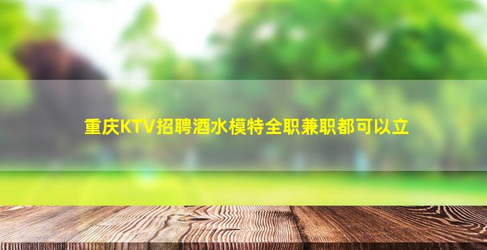 重庆KTV招聘酒水模特全职兼职都可以立